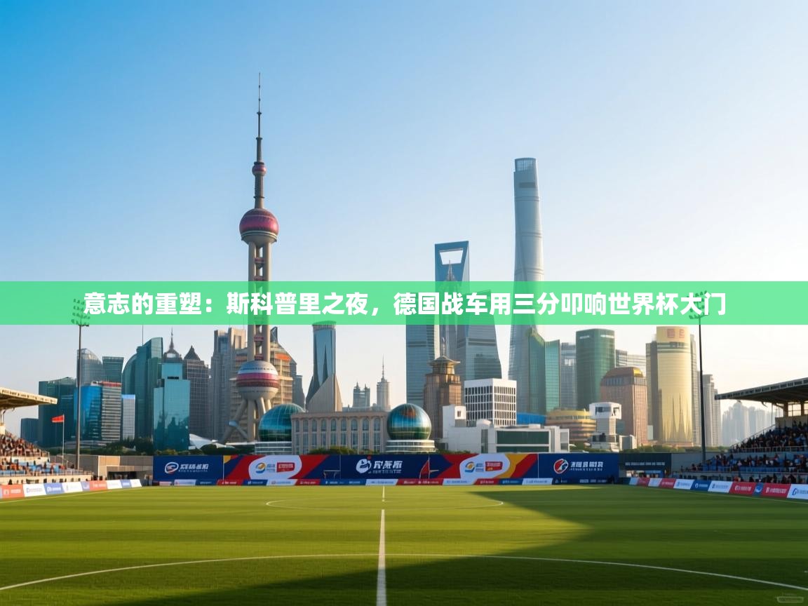 意志的重塑：斯科普里之夜，德国战车用三分叩响世界杯大门  第1张