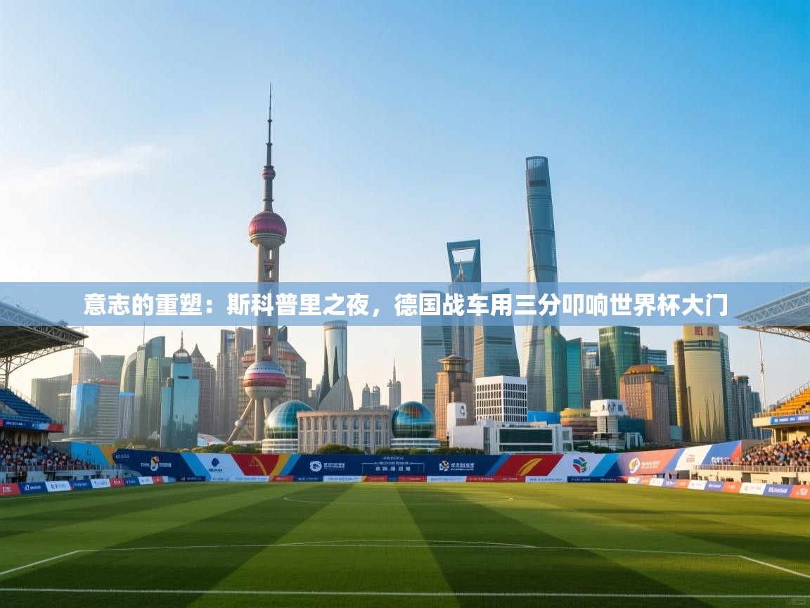 意志的重塑：斯科普里之夜，德国战车用三分叩响世界杯大门  第2张