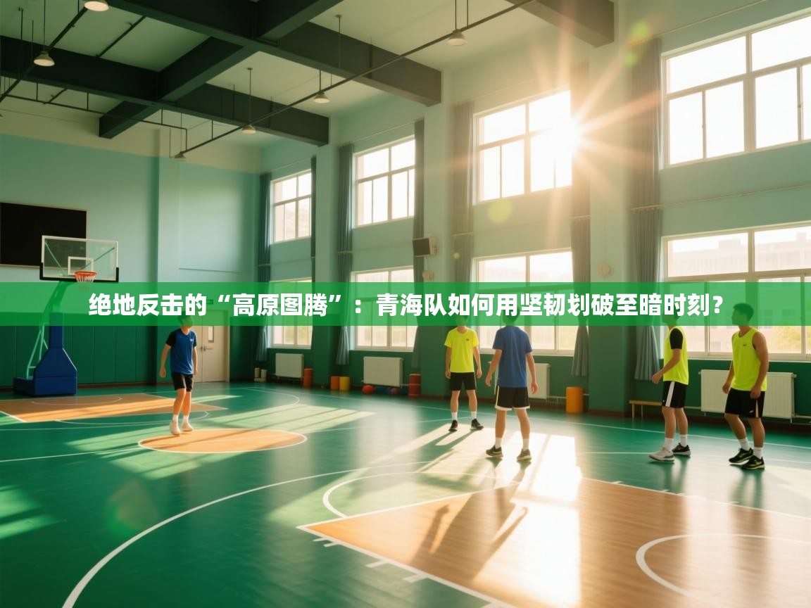 绝地反击的“高原图腾”：青海队如何用坚韧划破至暗时刻？  第1张