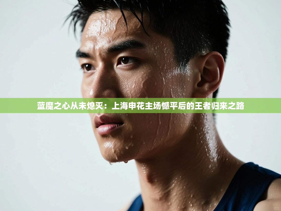 蓝魔之心从未熄灭：上海申花主场憾平后的王者归来之路  第2张