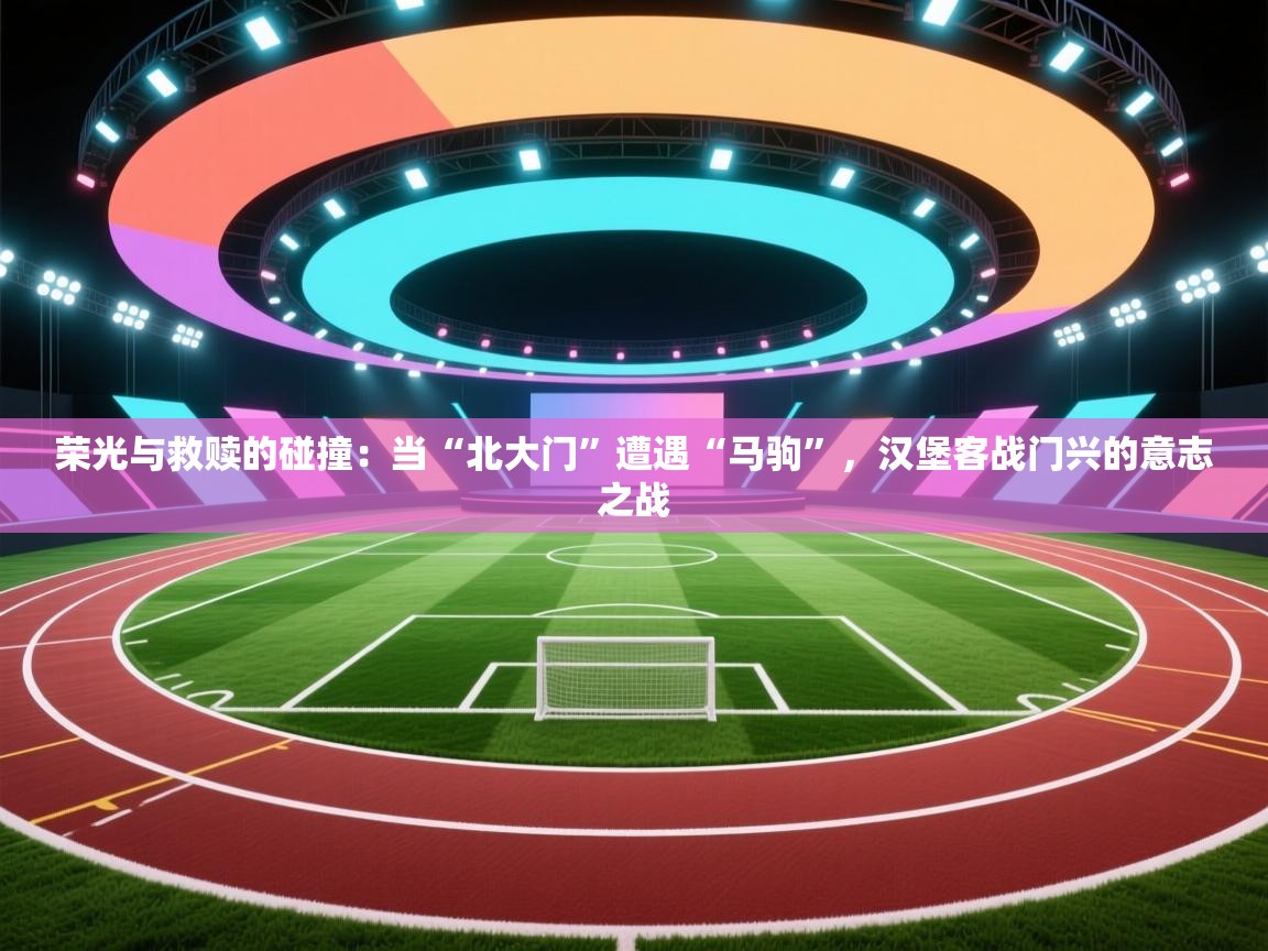 荣光与救赎的碰撞：当“北大门”遭遇“马驹”，汉堡客战门兴的意志之战  第1张