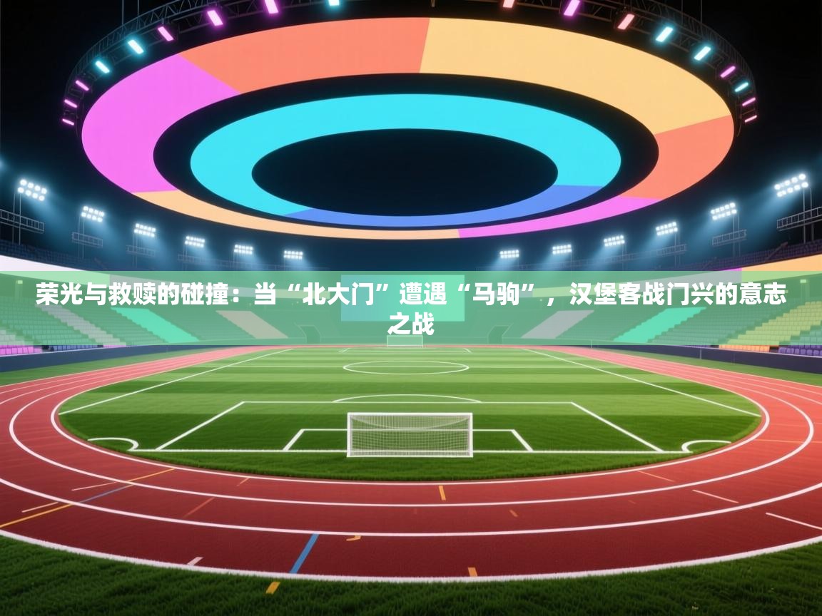 荣光与救赎的碰撞：当“北大门”遭遇“马驹”，汉堡客战门兴的意志之战  第2张