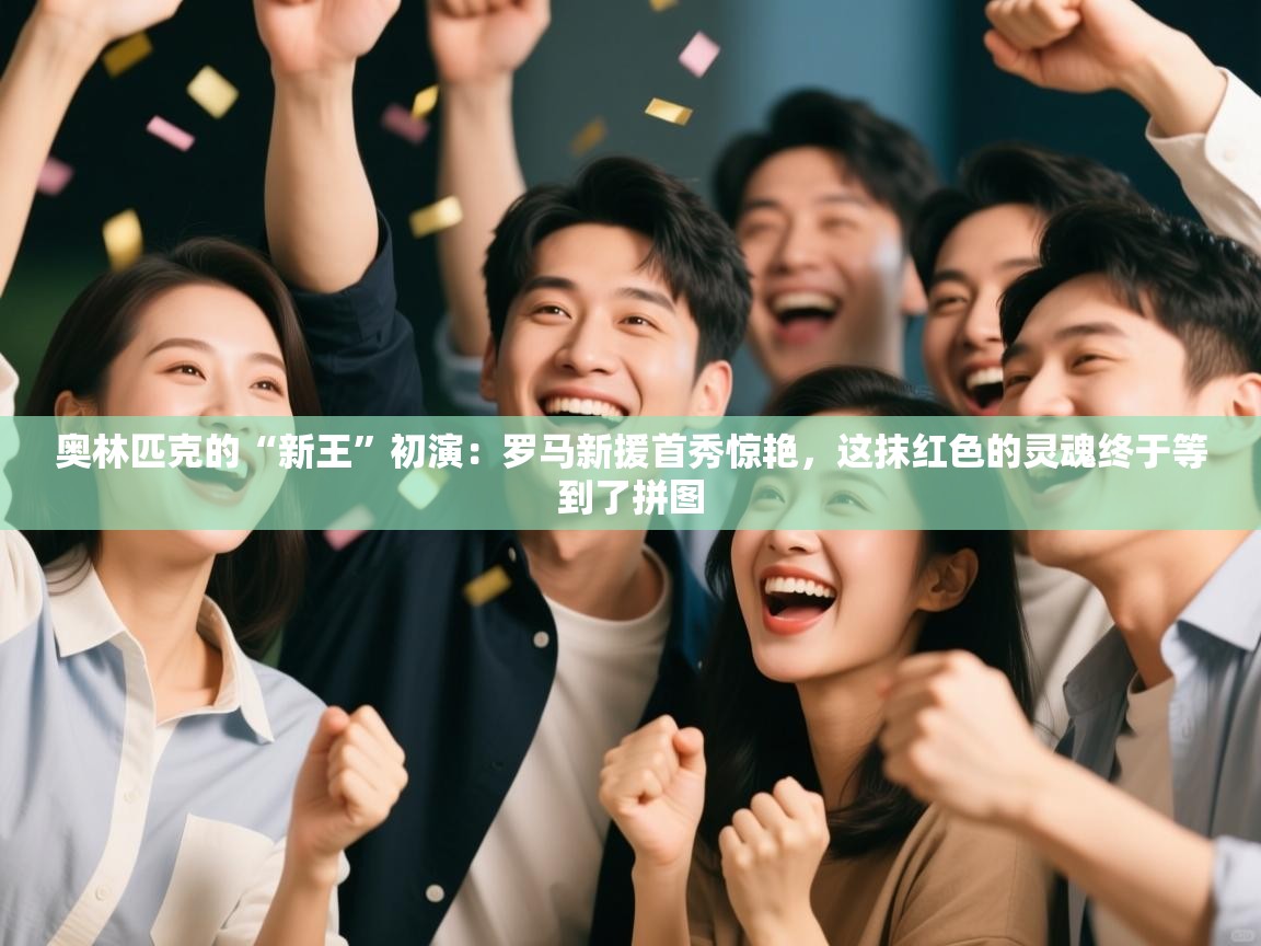 奥林匹克的“新王”初演：罗马新援首秀惊艳，这抹红色的灵魂终于等到了拼图  第2张