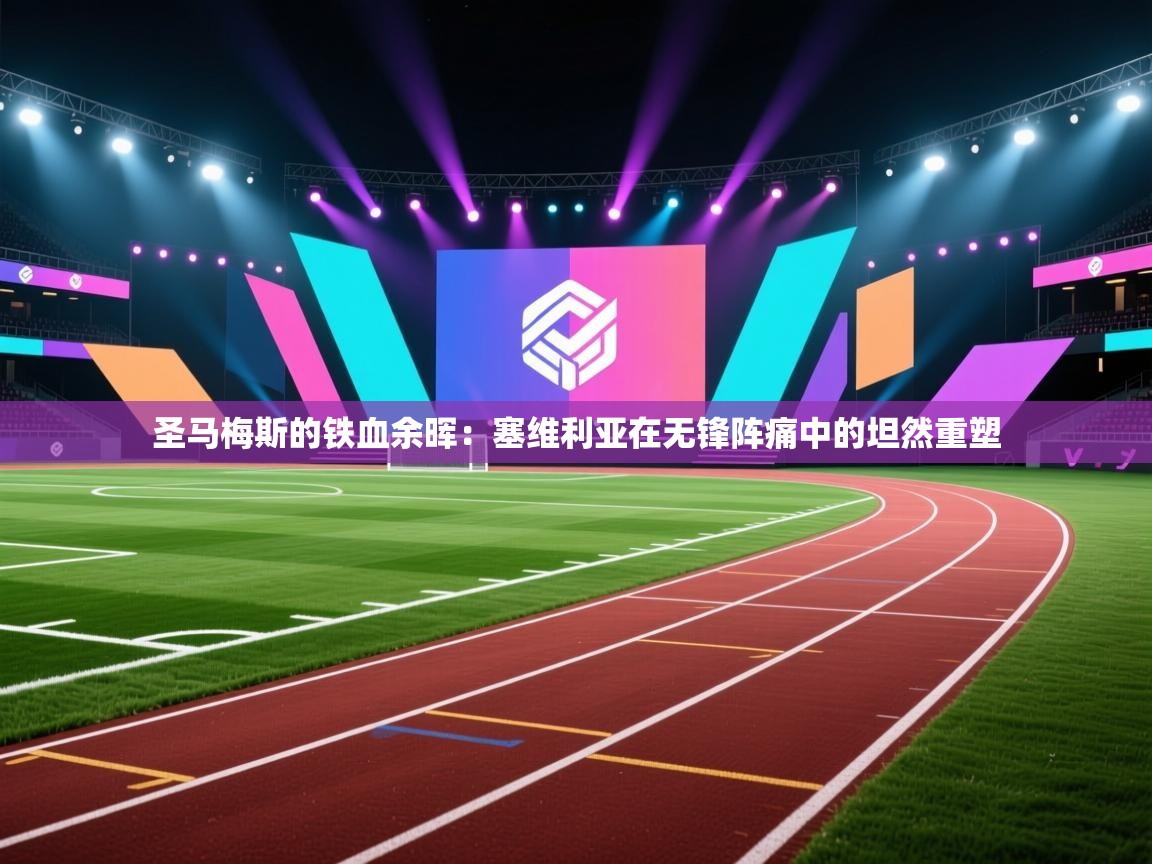 圣马梅斯的铁血余晖:塞维利亚在无锋阵痛中的坦然重塑 第1张