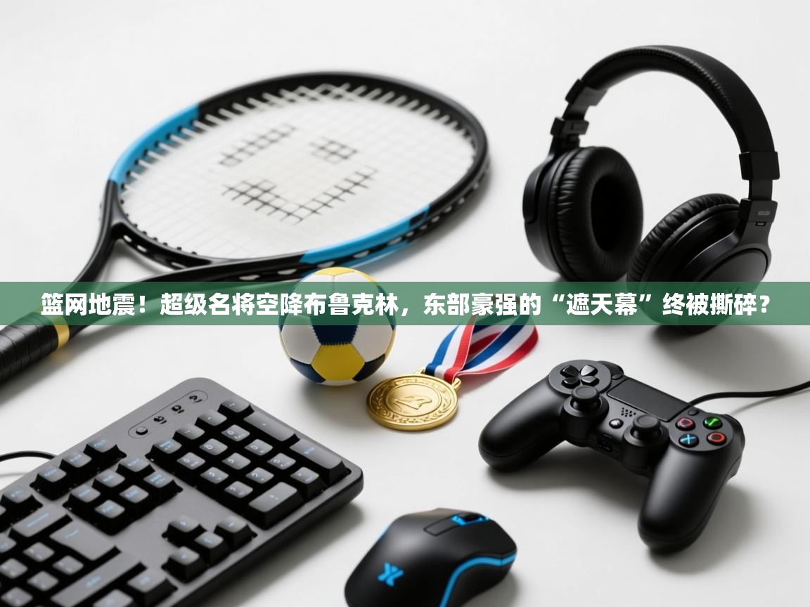 篮网地震！超级名将空降布鲁克林，东部豪强的“遮天幕”终被撕碎？  第1张