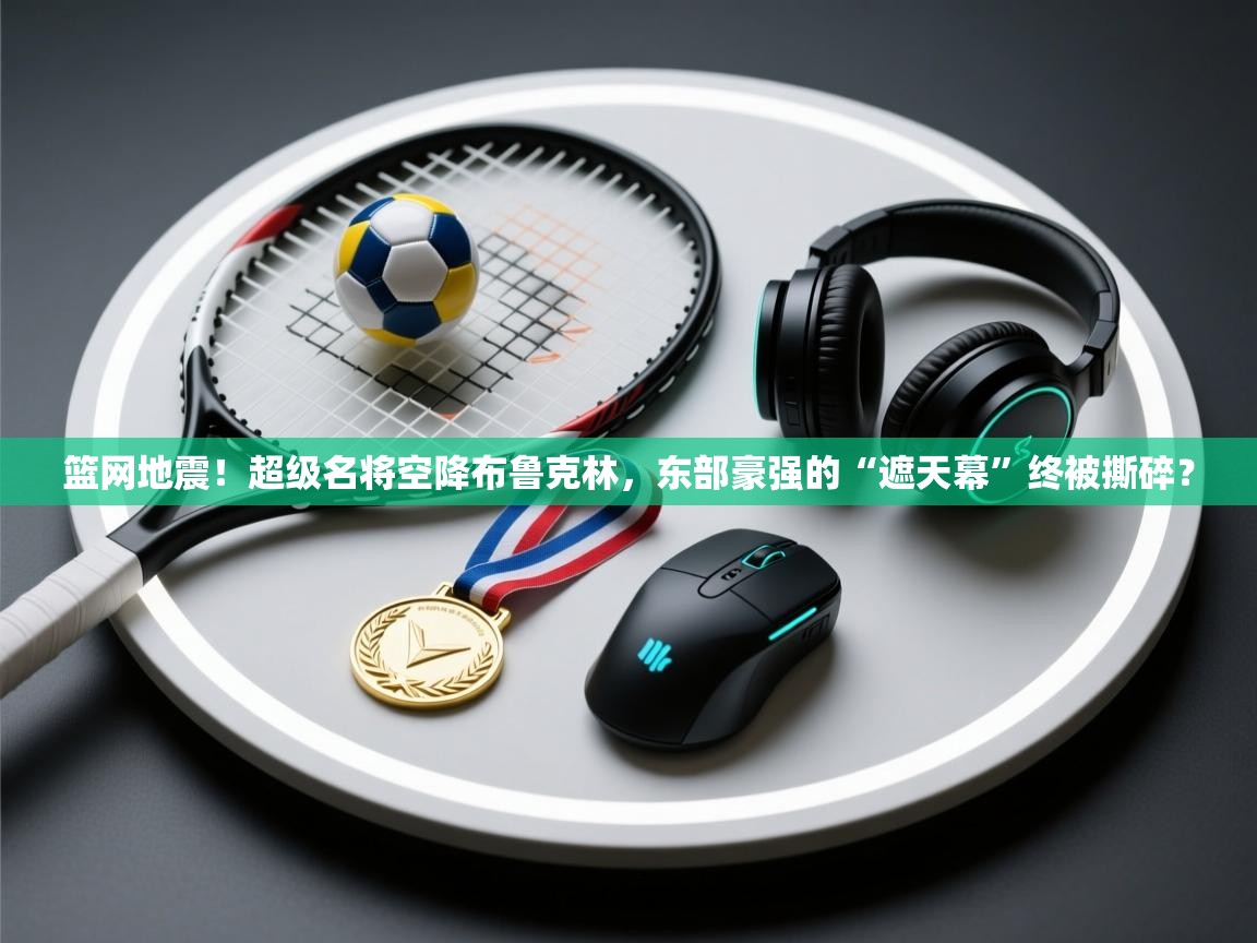 篮网地震！超级名将空降布鲁克林，东部豪强的“遮天幕”终被撕碎？  第2张