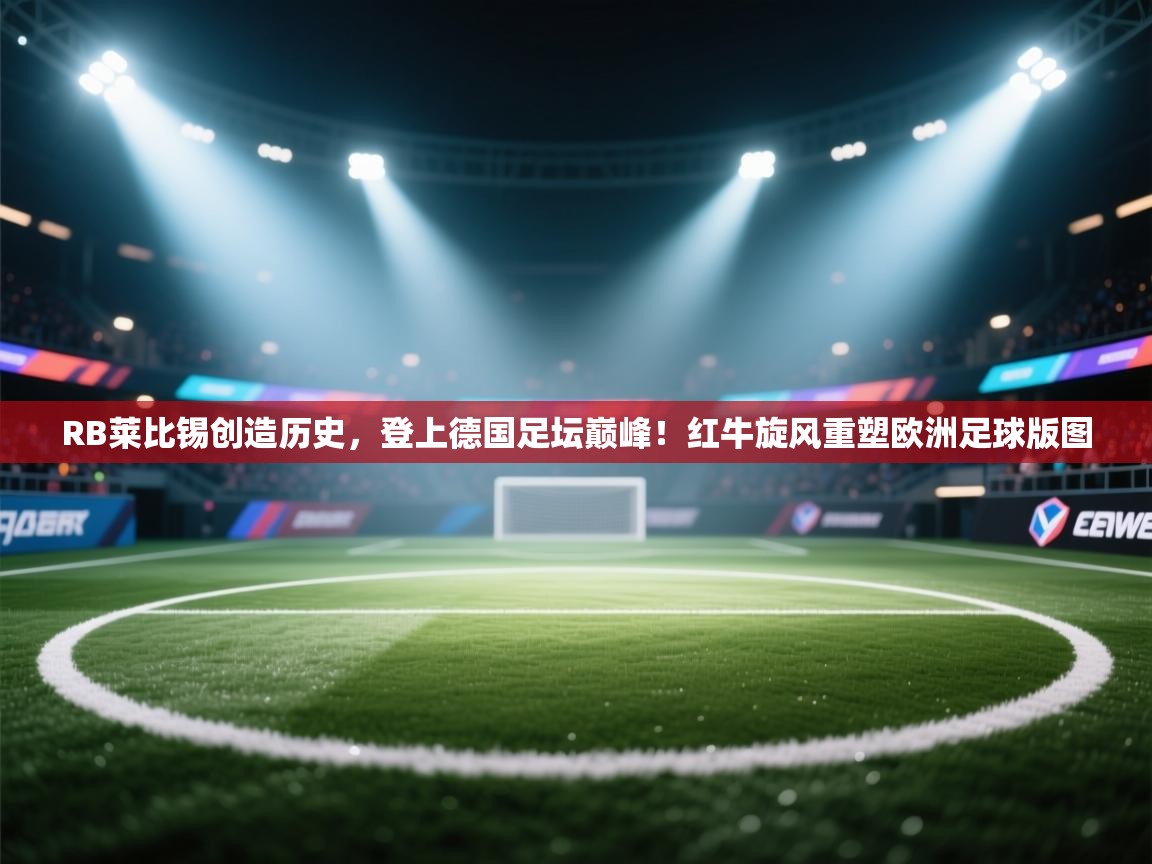 RB莱比锡创造历史，登上德国足坛巅峰！红牛旋风重塑欧洲足球版图  第2张